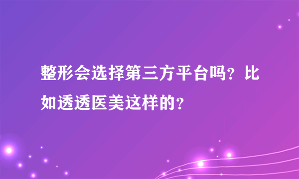 整形会选择第三方平台吗？比如透透医美这样的？