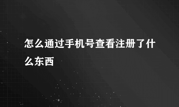 怎么通过手机号查看注册了什么东西