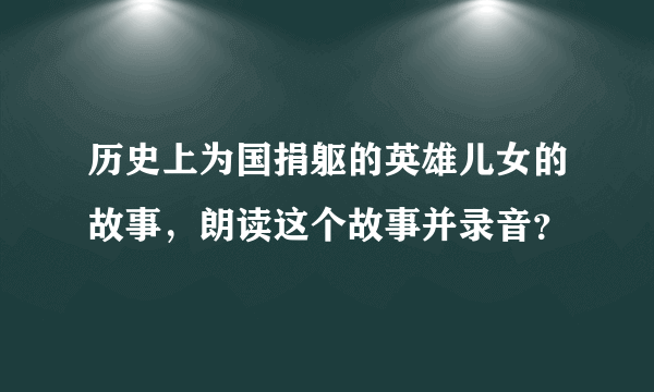 历史上为国捐躯的英雄儿女的故事，朗读这个故事并录音？