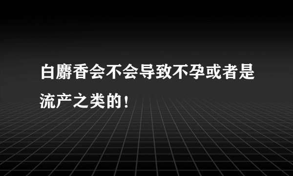 白麝香会不会导致不孕或者是流产之类的！