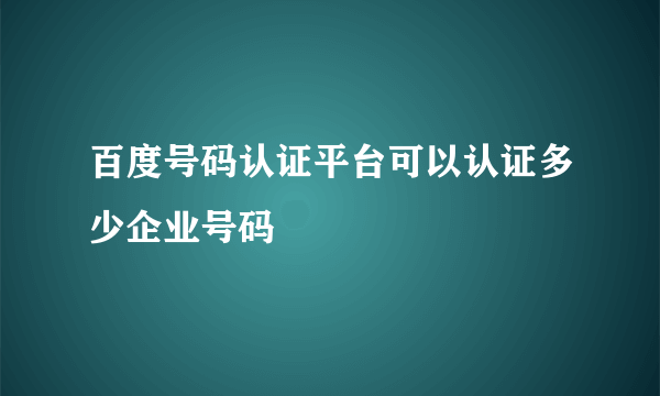 百度号码认证平台可以认证多少企业号码