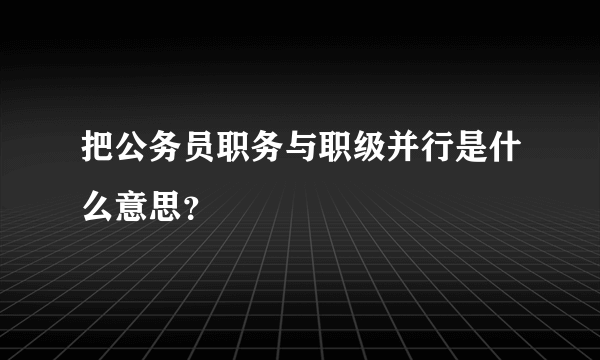 把公务员职务与职级并行是什么意思？