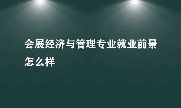 会展经济与管理专业就业前景怎么样