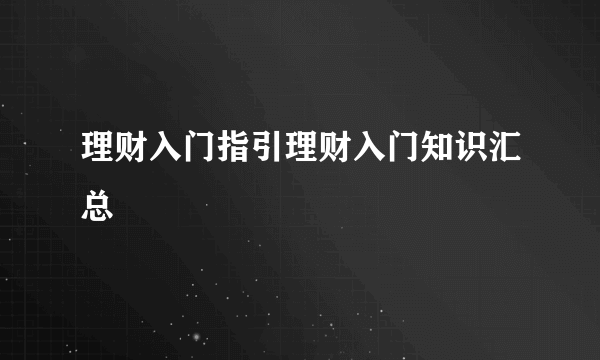 理财入门指引理财入门知识汇总