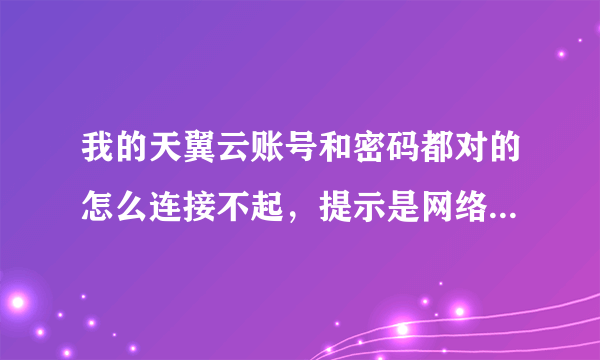 我的天翼云账号和密码都对的怎么连接不起，提示是网络连接超时请稍后重试，是什么原因。