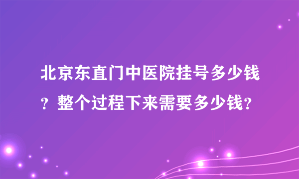 北京东直门中医院挂号多少钱？整个过程下来需要多少钱？