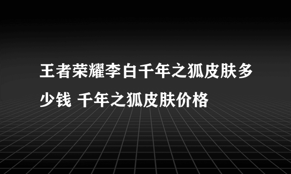 王者荣耀李白千年之狐皮肤多少钱 千年之狐皮肤价格