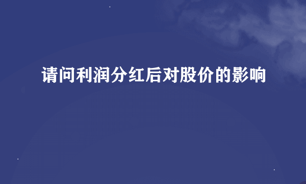 请问利润分红后对股价的影响