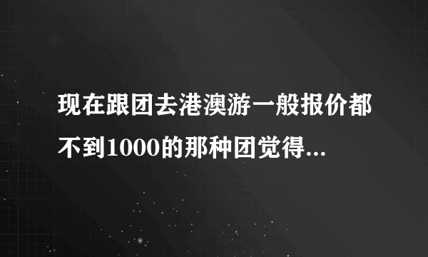 现在跟团去港澳游一般报价都不到1000的那种团觉得怎么样啊?