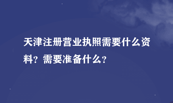 天津注册营业执照需要什么资料？需要准备什么？