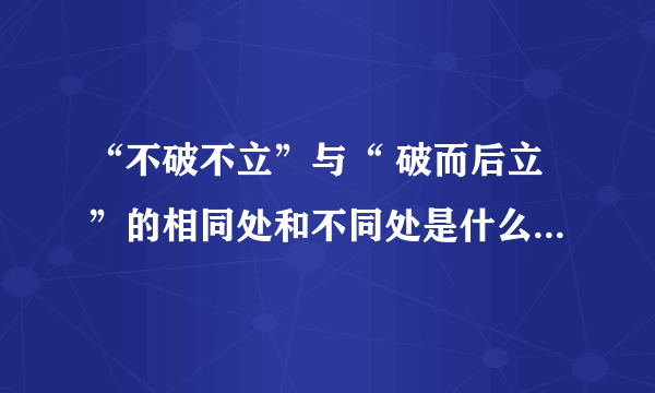 “不破不立”与“ 破而后立”的相同处和不同处是什么？请举例子说明