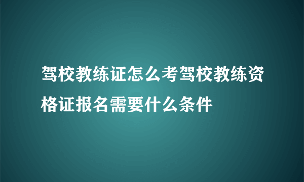 驾校教练证怎么考驾校教练资格证报名需要什么条件