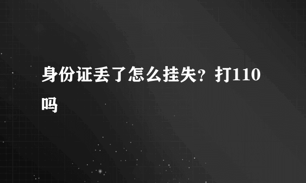 身份证丢了怎么挂失？打110吗