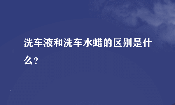 洗车液和洗车水蜡的区别是什么？