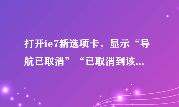 打开ie7新选项卡，显示“导航已取消”“已取消到该网页的导航”“重新键入地址”