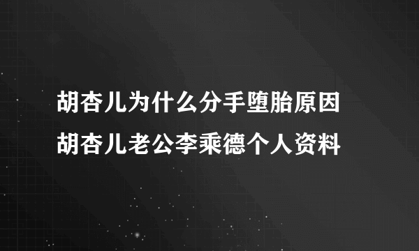 胡杏儿为什么分手堕胎原因 胡杏儿老公李乘德个人资料