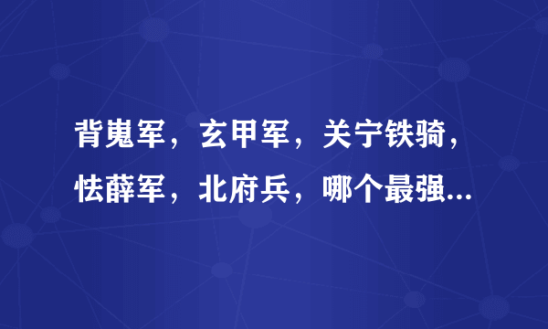 背嵬军，玄甲军，关宁铁骑，怯薛军，北府兵，哪个最强，哪个最弱