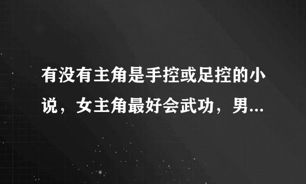 有没有主角是手控或足控的小说，女主角最好会武功，男主角一定不会啊！！