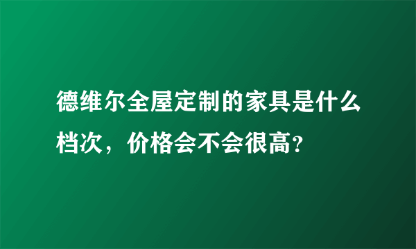 德维尔全屋定制的家具是什么档次，价格会不会很高？