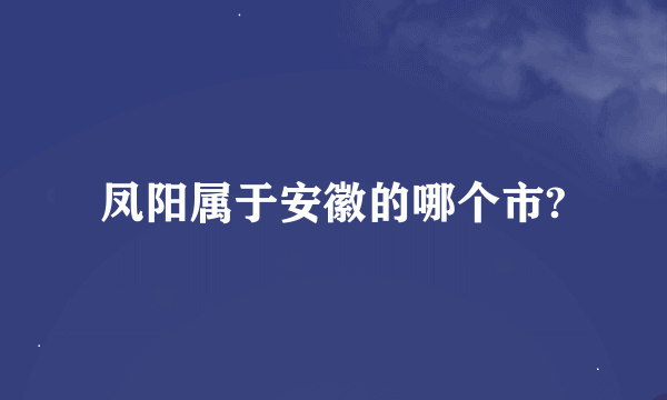 凤阳属于安徽的哪个市?