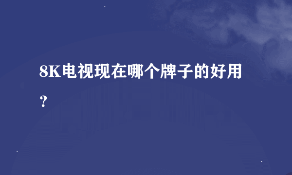 8K电视现在哪个牌子的好用？