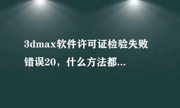 3dmax软件许可证检验失败 错误20，什么方法都试了 求大仙详细仔细帮忙指导啊，很急很急