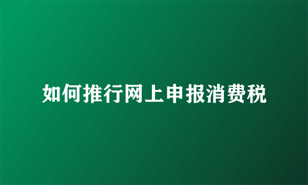 如何推行网上申报消费税