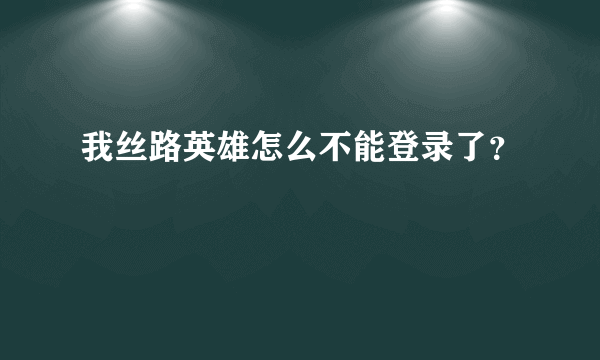 我丝路英雄怎么不能登录了？