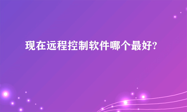 现在远程控制软件哪个最好?