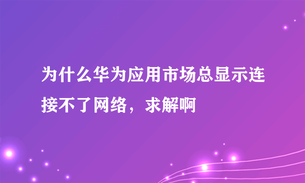 为什么华为应用市场总显示连接不了网络，求解啊