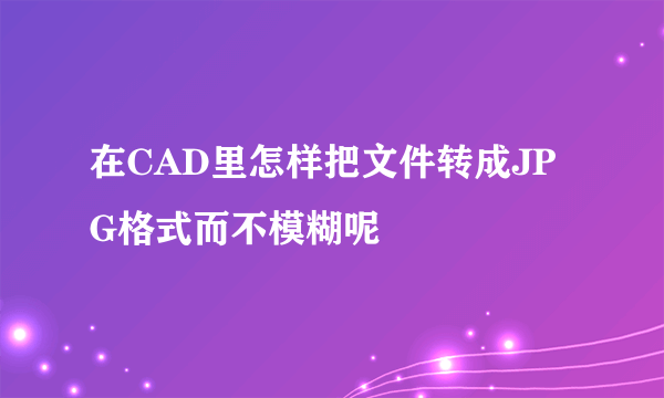 在CAD里怎样把文件转成JPG格式而不模糊呢