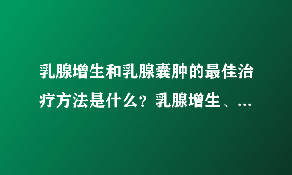 乳腺增生和乳腺囊肿的最佳治疗方法是什么？乳腺增生、乳腺囊肿