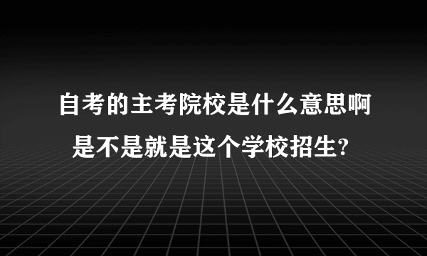 自考的主考院校是什么意思啊  是不是就是这个学校招生?