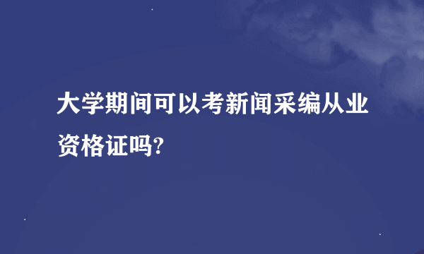 大学期间可以考新闻采编从业资格证吗?