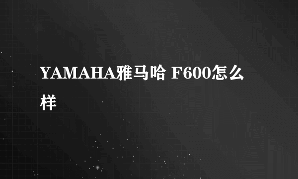 YAMAHA雅马哈 F600怎么样