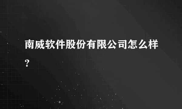 南威软件股份有限公司怎么样？