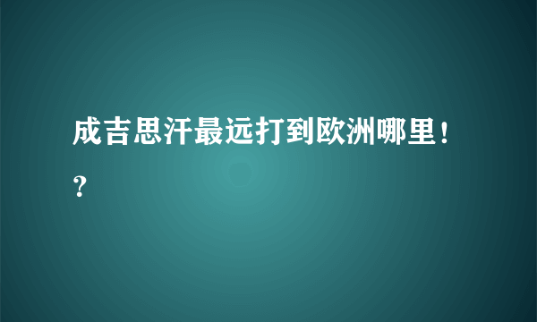 成吉思汗最远打到欧洲哪里！？