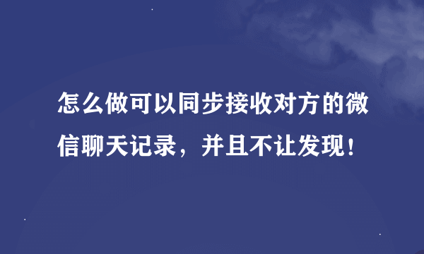 怎么做可以同步接收对方的微信聊天记录，并且不让发现！