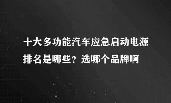 十大多功能汽车应急启动电源排名是哪些？选哪个品牌啊