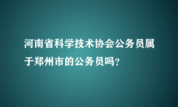 河南省科学技术协会公务员属于郑州市的公务员吗？