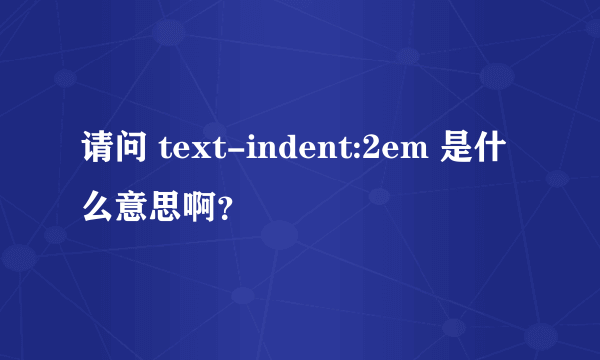 请问 text-indent:2em 是什么意思啊？