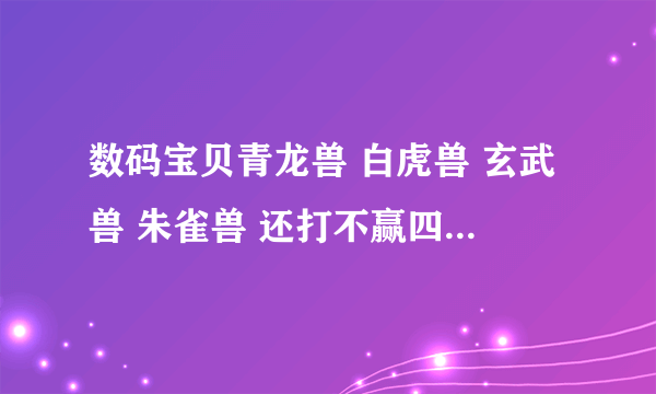 数码宝贝青龙兽 白虎兽 玄武兽 朱雀兽 还打不赢四天王么？