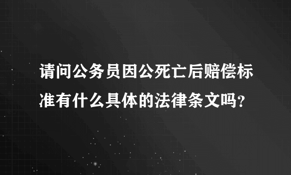 请问公务员因公死亡后赔偿标准有什么具体的法律条文吗？