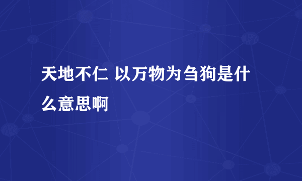 天地不仁 以万物为刍狗是什么意思啊