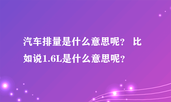 汽车排量是什么意思呢？ 比如说1.6L是什么意思呢？