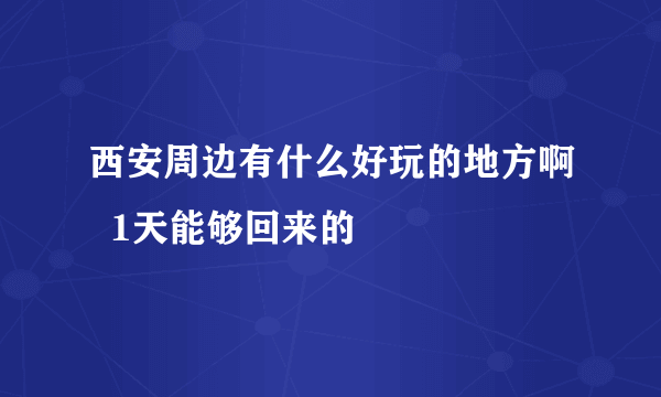 西安周边有什么好玩的地方啊  1天能够回来的