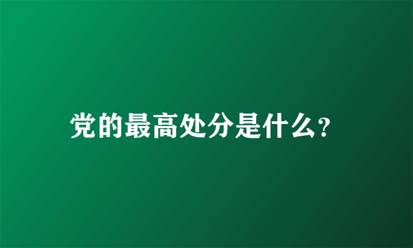 党的最高处分是什么？