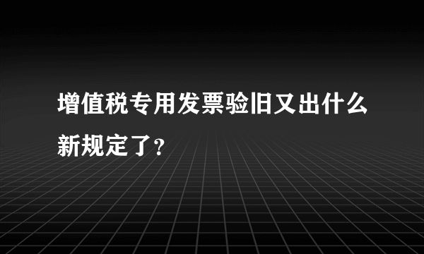 增值税专用发票验旧又出什么新规定了？