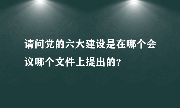 请问党的六大建设是在哪个会议哪个文件上提出的？