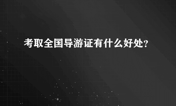 考取全国导游证有什么好处？